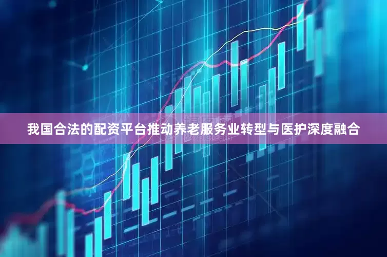 我国合法的配资平台推动养老服务业转型与医护深度融合