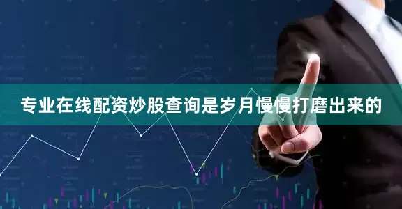 专业在线配资炒股查询是岁月慢慢打磨出来的