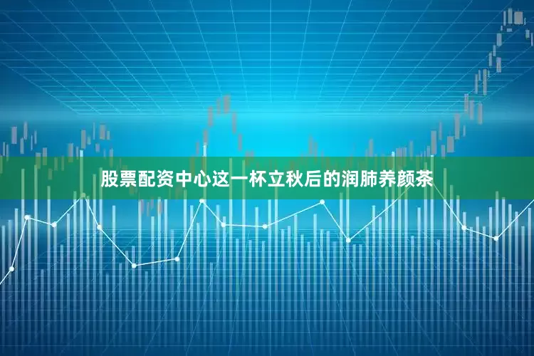 股票配资中心这一杯立秋后的润肺养颜茶
