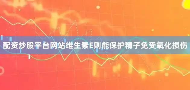 配资炒股平台网站维生素E则能保护精子免受氧化损伤