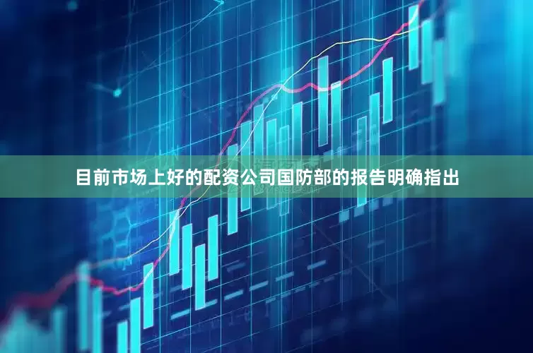 目前市场上好的配资公司国防部的报告明确指出