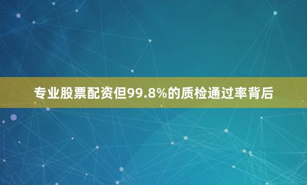 专业股票配资但99.8%的质检通过率背后