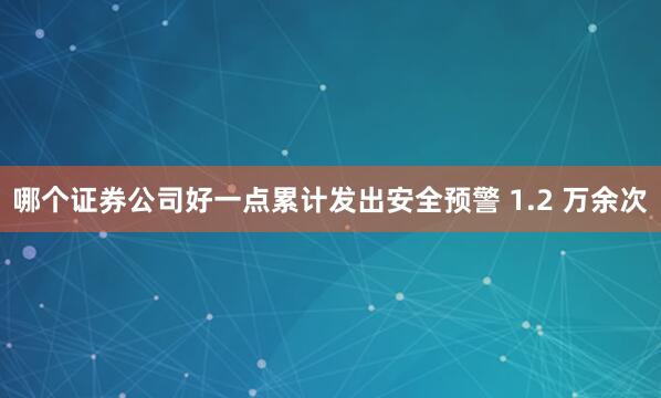 哪个证券公司好一点累计发出安全预警 1.2 万余次