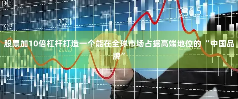 股票加10倍杠杆打造一个能在全球市场占据高端地位的 “中国品牌”