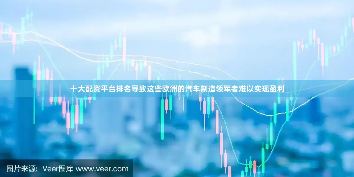 十大配资平台排名导致这些欧洲的汽车制造领军者难以实现盈利