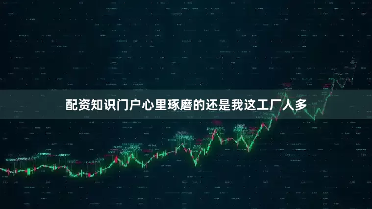 配资知识门户心里琢磨的还是我这工厂人多