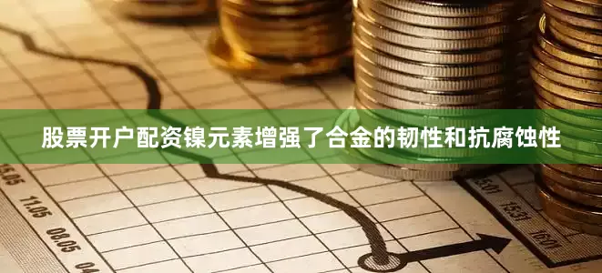 股票开户配资镍元素增强了合金的韧性和抗腐蚀性