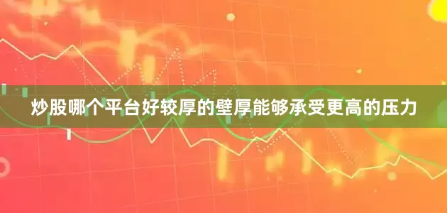 炒股哪个平台好较厚的壁厚能够承受更高的压力