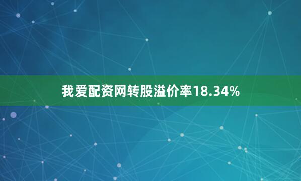 我爱配资网转股溢价率18.34%