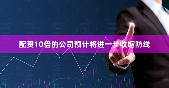 配资10倍的公司预计将进一步收缩防线