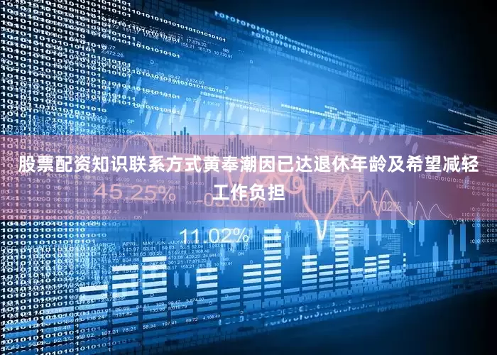 股票配资知识联系方式黄奉潮因已达退休年龄及希望减轻工作负担