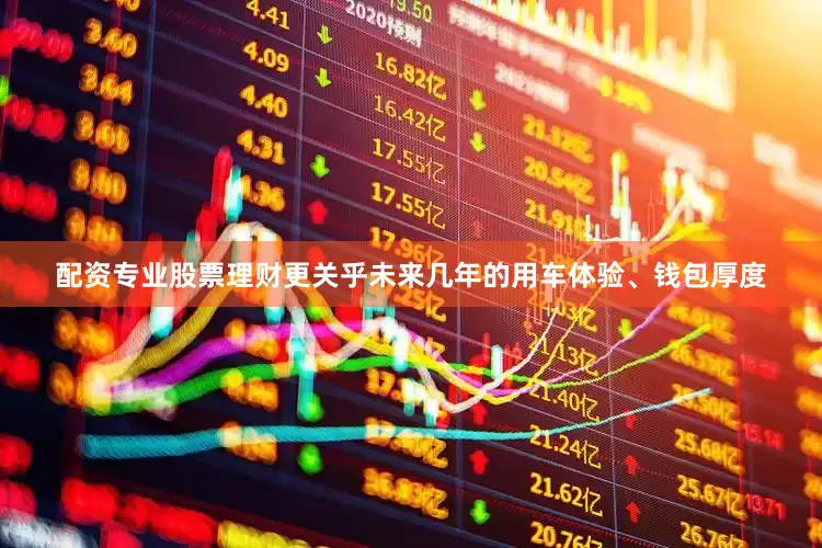 配资专业股票理财更关乎未来几年的用车体验、钱包厚度