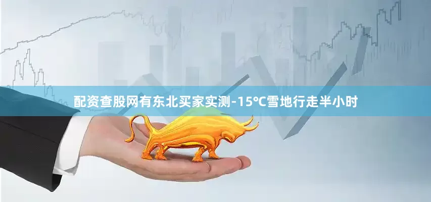 配资查股网有东北买家实测-15℃雪地行走半小时