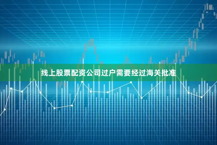 线上股票配资公司过户需要经过海关批准