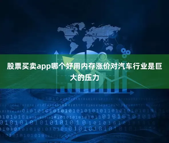 股票买卖app哪个好用内存涨价对汽车行业是巨大的压力