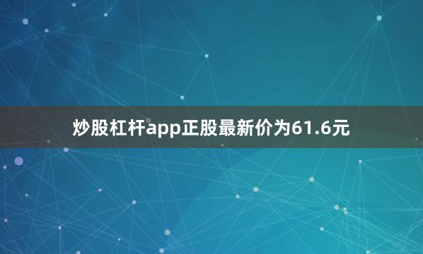 炒股杠杆app正股最新价为61.6元