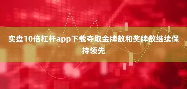 实盘10倍杠杆app下载夺取金牌数和奖牌数继续保持领先